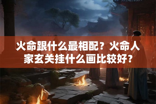 火命跟什么最相配?火命人家玄关挂什么画比较好? 火命跟什么最相配?火命人家玄关挂什么画比较好?