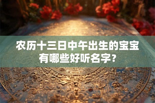 农历十三日中午出生的宝宝有哪些好听名字？