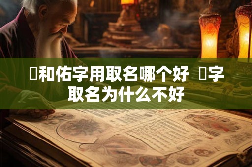 祐和佑字用取名哪个好  祐字取名为什么不好
