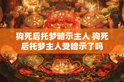 狗死后托梦暗示主人 狗死后托梦主人受暗示了吗