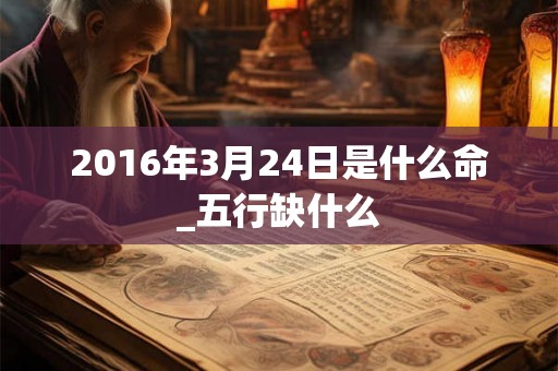 2016年3月24日是什么命_五行缺什么