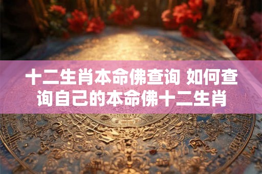 十二生肖本命佛查询 如何查询自己的本命佛十二生肖