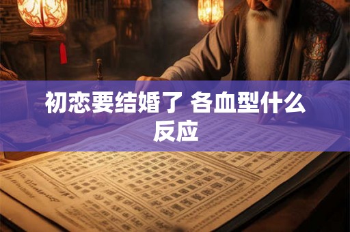 初恋要结婚了 各血型什么反应 初恋要结婚了 各血型什么反应