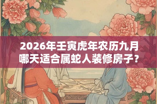 2026年壬寅虎年农历九月哪天适合属蛇人装修房子? 2026年壬寅虎年农历九月哪天适合属蛇人装修房子?