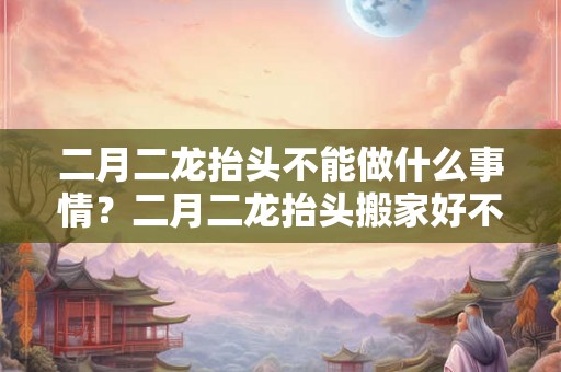 二月二龙抬头不能做什么事情？二月二龙抬头搬家好不好？