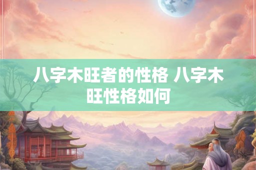 八字木旺者的性格 八字木旺性格如何