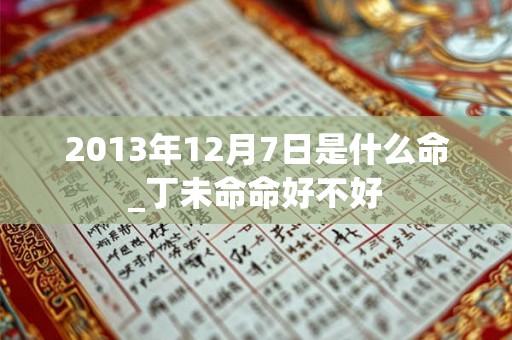 2013年12月7日是什么命_丁未命命好不好