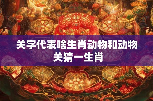 关字代表啥生肖动物和动物 关猜一生肖