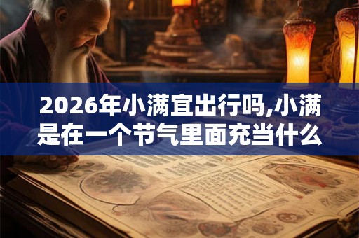 2026年小满宜出行吗,小满是在一个节气里面充当什么意思