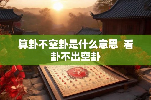 算卦不空卦是什么意思 看卦不出空卦 算卦不空卦是什么意思 看卦不出空卦