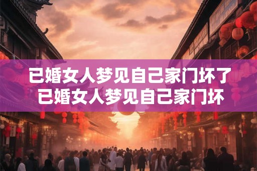 已婚女人梦见自己家门坏了 已婚女人梦见自己家门坏了是什么预示