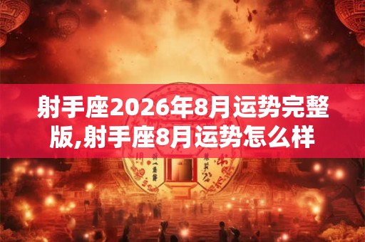 射手座2026年8月运势完整版,射手座8月运势怎么样 射手座2026年8月运势完整版,射手座8月运势怎么样