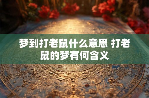 梦到打老鼠什么意思 打老鼠的梦有何含义 梦到打老鼠什么意思 打老鼠的梦有何含义