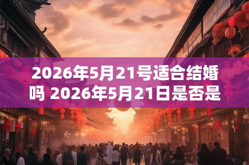 2026年5月21号适合结婚吗 2026年5月21日是否是个好的结婚日期 2026年5月21号适合结婚吗 2026年5月21日是否是个好的结婚日期