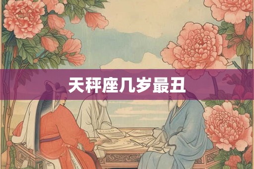 天秤座几岁最丑 天秤座几岁最丑
