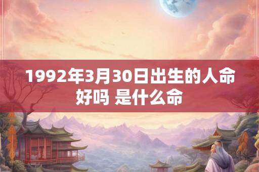 1992年3月30日出生的人命好吗 是什么命 1992年3月30日出生的人命好吗 是什么命