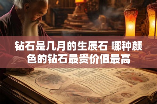 钻石是几月的生辰石 哪种颜色的钻石最贵价值最高 钻石是几月的生辰石 哪种颜色的钻石最贵价值最高