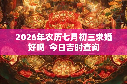 2026年农历七月初三求婚好吗  今日吉时查询