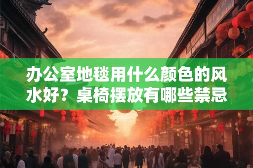 办公室地毯用什么颜色的风水好?桌椅摆放有哪些禁忌? 办公室地毯用什么颜色的风水好?桌椅摆放有哪些禁忌?