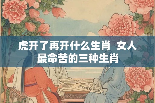 虎开了再开什么生肖  女人最命苦的三种生肖
