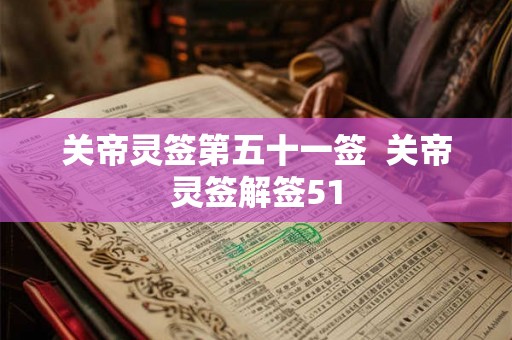 关帝灵签第五十一签 关帝灵签解签51 关帝灵签第五十一签 关帝灵签解签51