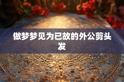 做梦梦见为已故的外公剪头发