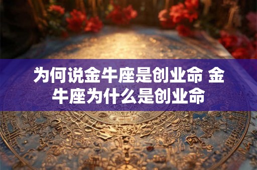 为何说金牛座是创业命 金牛座为什么是创业命 为何说金牛座是创业命 金牛座为什么是创业命