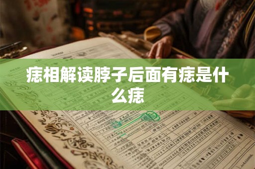痣相解读脖子后面有痣是什么痣 痣相解读脖子后面有痣是什么痣