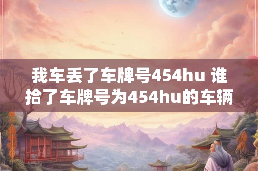 我车丢了车牌号454hu 谁拾了车牌号为454hu的车辆 我车丢了车牌号454hu 谁拾了车牌号为454hu的车辆