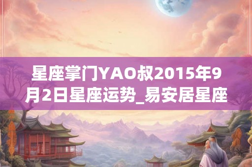 星座掌门YAO叔2015年9月2日星座运势_易安居星座网