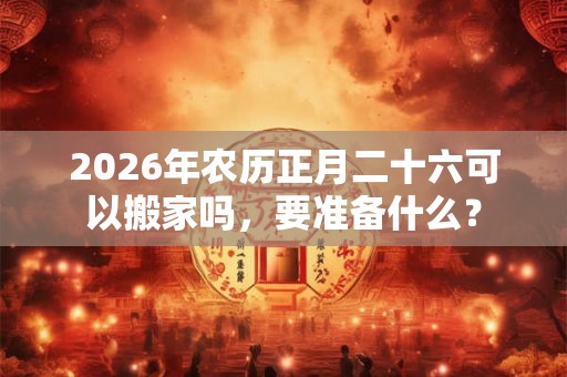 2026年农历正月二十六可以搬家吗，要准备什么？