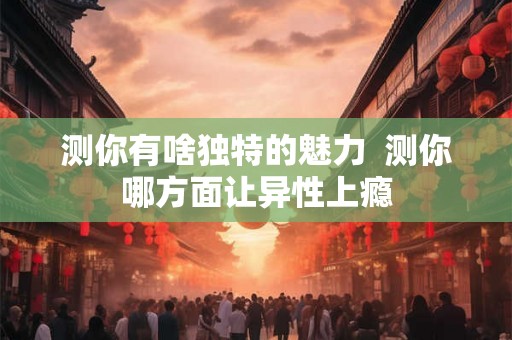 测你有啥独特的魅力 测你哪方面让异性上瘾 测你有啥独特的魅力 测你哪方面让异性上瘾