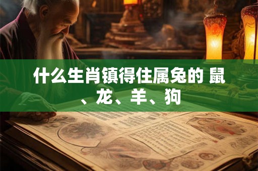 什么生肖镇得住属兔的 鼠、龙、羊、狗