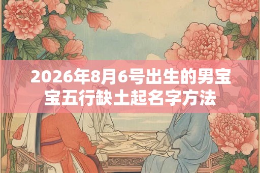 2026年8月6号出生的男宝宝五行缺土起名字方法