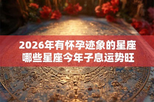2026年有怀孕迹象的星座 哪些星座今年子息运势旺盛