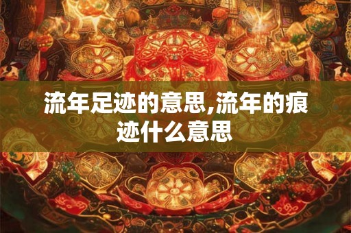 流年足迹的意思,流年的痕迹什么意思 流年足迹的意思,流年的痕迹什么意思