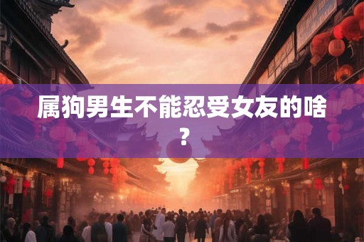 属狗男生不能忍受女友的啥？