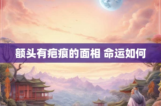 额头有疤痕的面相 命运如何 额头有疤痕的面相 命运如何