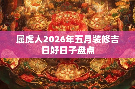 属虎人2026年五月装修吉日好日子盘点