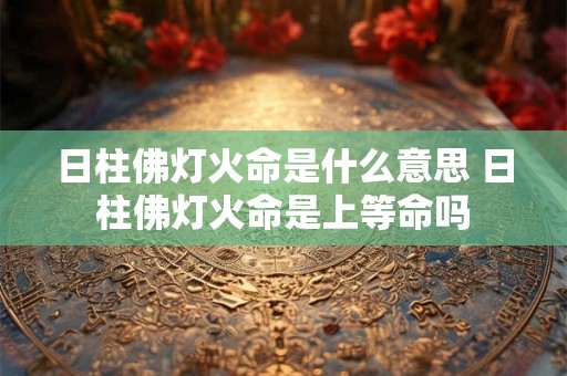 日柱佛灯火命是什么意思 日柱佛灯火命是上等命吗