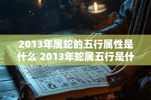 2013年属蛇的五行属性是什么 2013年蛇属五行是什么