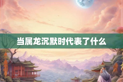 当属龙沉默时代表了什么