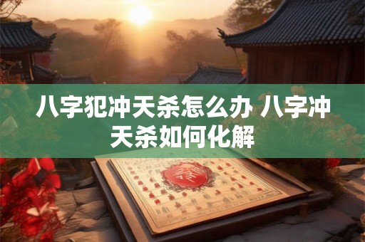 八字犯冲天杀怎么办 八字冲天杀如何化解