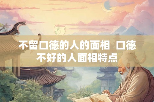 不留口德的人的面相 口德不好的人面相特点 不留口德的人的面相 口德不好的人面相特点