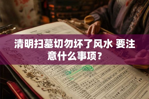 清明扫墓切勿坏了风水 要注意什么事项？