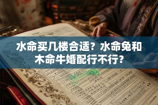 水命买几楼合适？水命兔和木命牛婚配行不行？