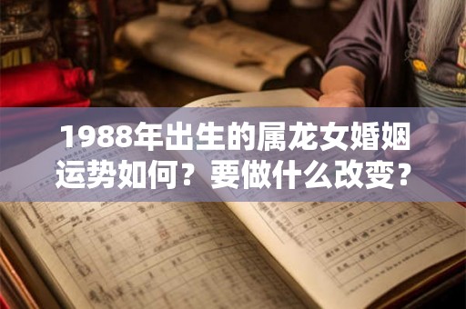 1988年出生的属龙女婚姻运势如何?要做什么改变? 1988年出生的属龙女婚姻运势如何?要做什么改变?