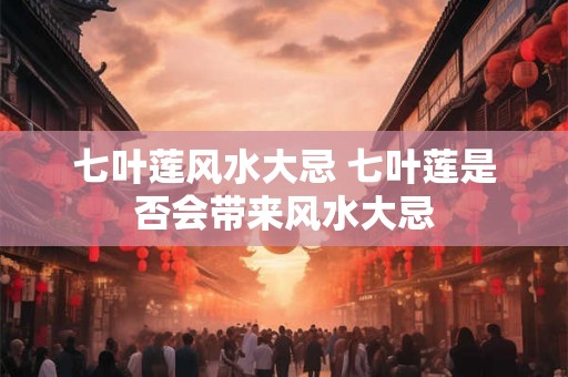 七叶莲风水大忌 七叶莲是否会带来风水大忌