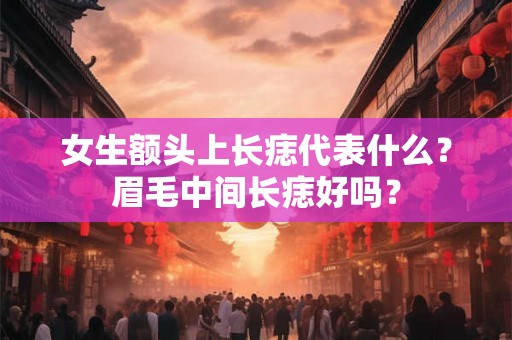 女生额头上长痣代表什么？眉毛中间长痣好吗？