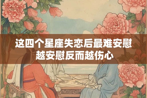 这四个星座失恋后最难安慰 越安慰反而越伤心